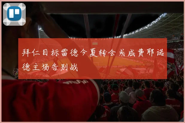 拜仁目标雷德今夏转会或成费耶诺德主场告别战