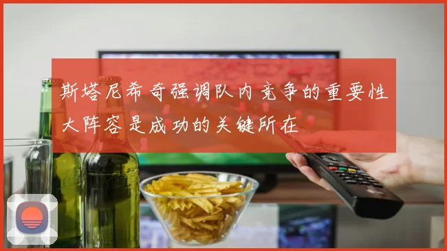 斯塔尼希奇强调队内竞争的重要性大阵容是成功的关键所在