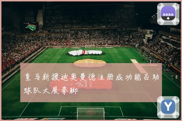 皇马新援迪奥曼德注册成功能否助球队大展拳脚