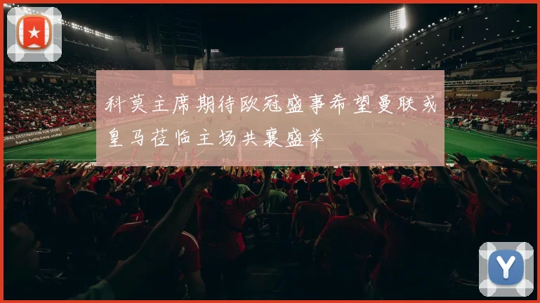 科莫主席期待欧冠盛事希望曼联或皇马莅临主场共襄盛举