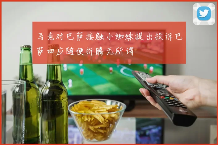 马竞对巴萨接触小蜘蛛提出投诉巴萨回应随便折腾无所谓