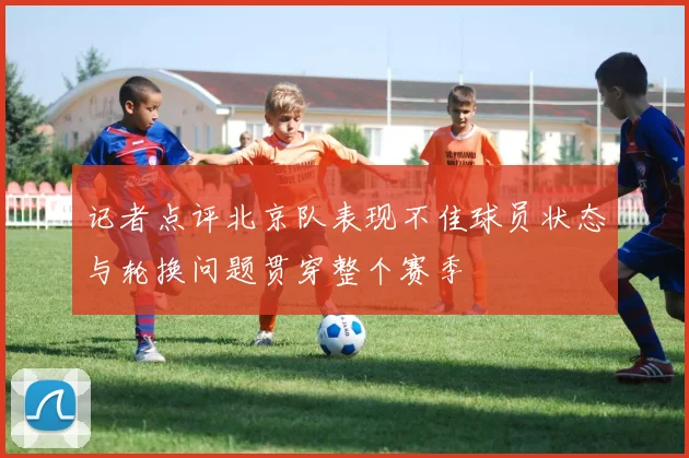 记者点评北京队表现不佳球员状态与轮换问题贯穿整个赛季