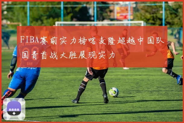 FIBA赛前实力榜喀麦隆超越中国队国青首战大胜展现实力