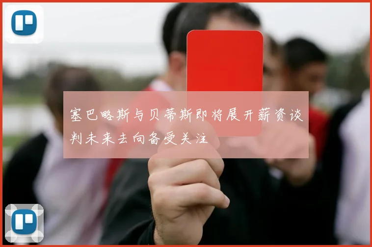 塞巴略斯与贝蒂斯即将展开薪资谈判未来去向备受关注