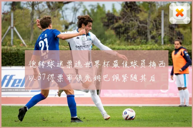 德转球迷票选世界杯最佳球员梅西以37得票率领先姆巴佩紧随其后