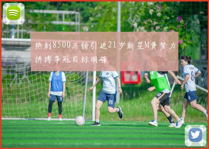 热刺8500万镑引进21岁新星M费努力拼搏争冠目标明确