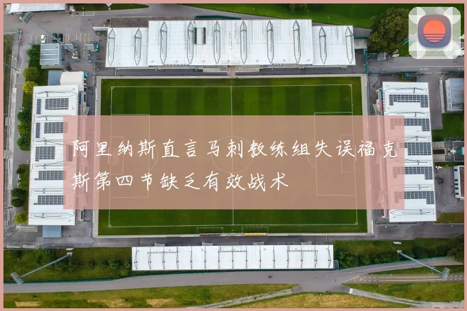 阿里纳斯直言马刺教练组失误福克斯第四节缺乏有效战术