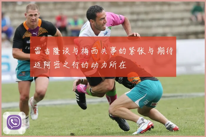 雷吉隆谈与梅西共事的紧张与期待迈阿密之行的动力所在
