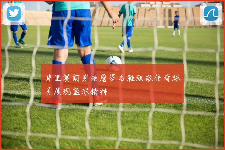 库里赛前穿老詹签名鞋致敬传奇球员展现篮球精神