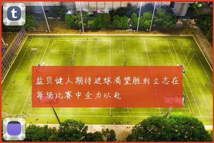盐贝健人期待进球渴望胜利立志在每场比赛中全力以赴