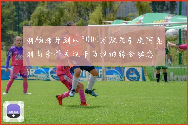利物浦计划以5000万欧元引进阿克利乌舍并关注卡马拉的转会动态