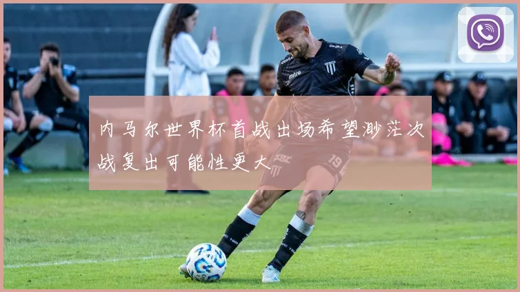 内马尔世界杯首战出场希望渺茫次战复出可能性更大