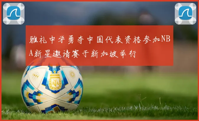 雅礼中学勇夺中国代表资格参加NBA新星邀请赛于新加坡举行