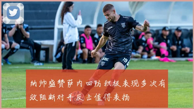 纳帅盛赞萨内回防积极表现多次有效阻断对手反击值得表扬