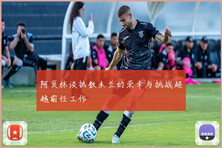 阿莫林谈执教米兰的荣幸与挑战超越前任工作