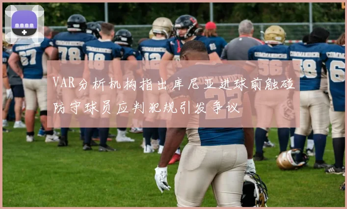 VAR分析机构指出库尼亚进球前触碰防守球员应判犯规引发争议