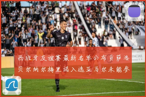 西班牙友谊赛最新名单公布贡萨洛贝尔纳尔梅里诺入选亚马尔未能参赛
