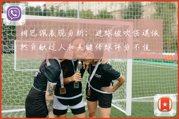 姆巴佩表现分析：进球被吹伤退依然贡献过人和关键传球评分不佳