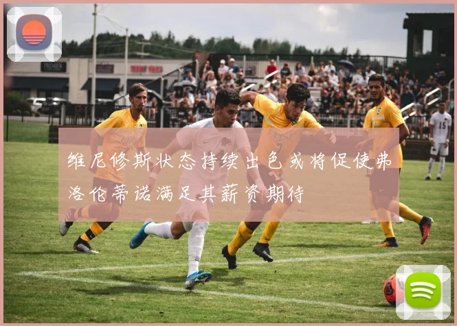 维尼修斯状态持续出色或将促使弗洛伦蒂诺满足其薪资期待