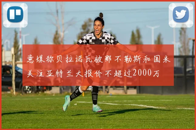 意媒称贝拉诺瓦被那不勒斯和国米关注亚特兰大报价不超过2000万