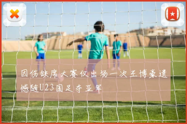 因伤缺席大赛仅出场一次王博豪遗憾随U23国足夺亚军