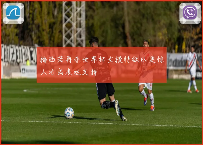 梅西若再夺世界杯女模特欲以更惊人方式表达支持