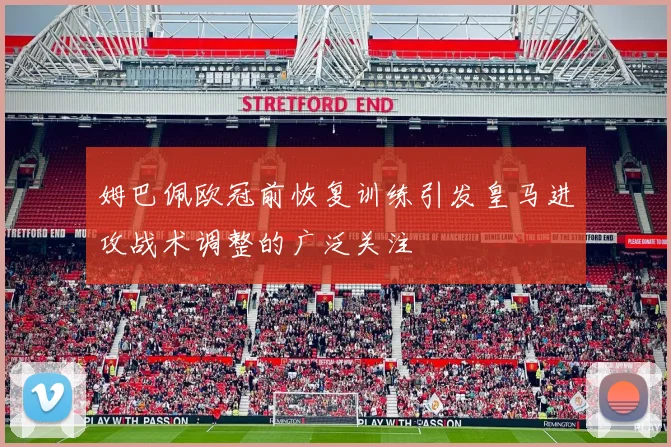 姆巴佩欧冠前恢复训练引发皇马进攻战术调整的广泛关注