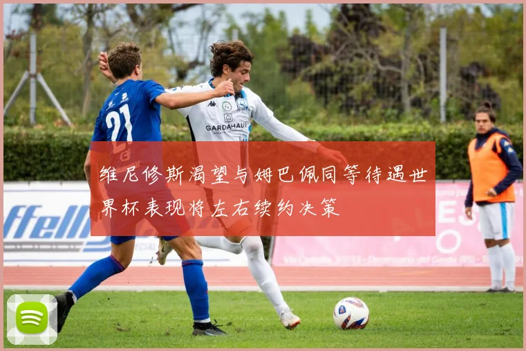 维尼修斯渴望与姆巴佩同等待遇世界杯表现将左右续约决策