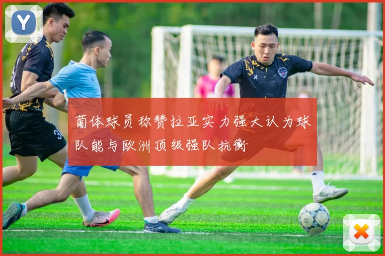 葡体球员称赞拉亚实力强大认为球队能与欧洲顶级强队抗衡
