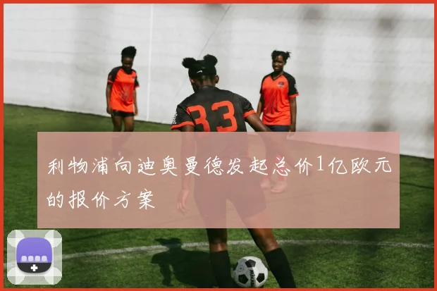 利物浦向迪奥曼德发起总价1亿欧元的报价方案