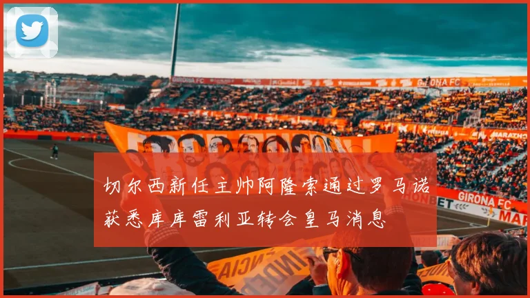 切尔西新任主帅阿隆索通过罗马诺获悉库库雷利亚转会皇马消息